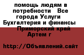 помощь людям в потребности - Все города Услуги » Бухгалтерия и финансы   . Приморский край,Артем г.